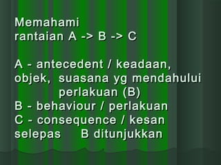 MemahamiMemahami
rantaian A -> B -> Crantaian A -> B -> C
A - antecedent / keadaan,A - antecedent / keadaan,
objek,objek, ...