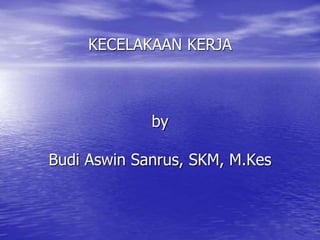 KECELAKAAN KERJA
by
Budi Aswin Sanrus, SKM, M.Kes
 