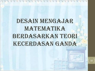 Desain mengajar
matematika
berdasarkan teori
kecerdasan ganda
10

 