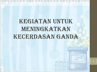 Kegiatan untuk
meningkatkan
kecerdasan ganda

8

 