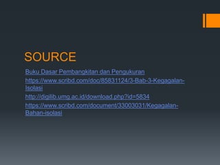 SOURCE
Buku Dasar Pembangkitan dan Pengukuran
https://www.scribd.com/doc/85831124/3-Bab-3-Kegagalan-
Isolasi
http://digilib.umg.ac.id/download.php?id=5834
https://www.scribd.com/document/33003031/Kegagalan-
Bahan-isolasi
 