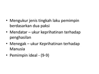 • Mengukur jenis tingkah laku pemimpin
berdasarkan dua paksi
• Mendatar – ukur keprihatinan terhadap
penghasilan
• Menegak – ukur Keprihatinan terhadap
Manusia
• Pemimpin ideal - (9-9)
 