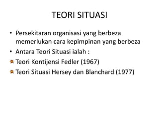TEORI SITUASI
• Persekitaran organisasi yang berbeza
memerlukan cara kepimpinan yang berbeza
• Antara Teori Situasi ialah :
Teori Kontijensi Fedler (1967)
Teori Situasi Hersey dan Blanchard (1977)
 