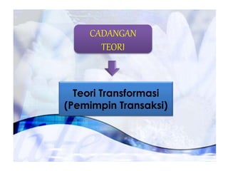 CADANGAN
TEORI
Teori Transformasi
(Pemimpin Transaksi)
 