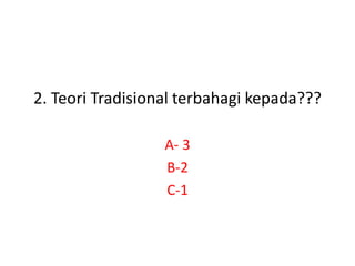 2. Teori Tradisional terbahagi kepada???
A- 3
B-2
C-1
 