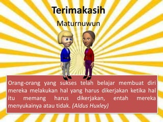 Terimakasih 
Maturnuwun 
Orang-orang yang sukses telah belajar membuat diri 
mereka melakukan hal yang harus dikerjakan ketika hal 
itu memang harus dikerjakan, entah mereka 
menyukainya atau tidak. (Aldus Huxley) 
