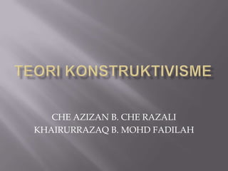 TEORI KONSTRUKTIVISME CHE AZIZAN B. CHE RAZALI KHAIRURRAZAQ B. MOHD FADILAH 