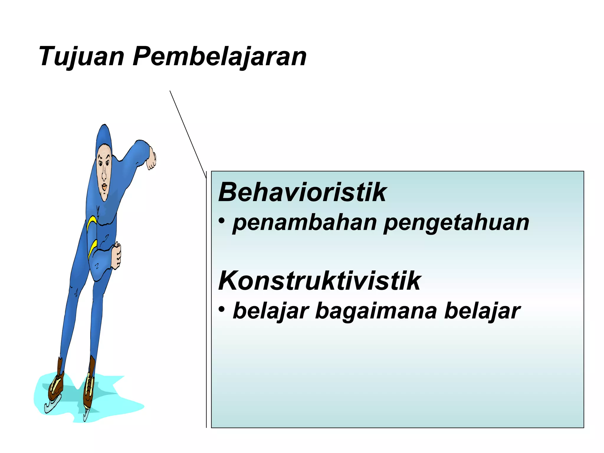 Tujuan Pembelajaran  Behavioristik penambahan pengetahuan  Konstruktivistik belajar bagaimana belajar  