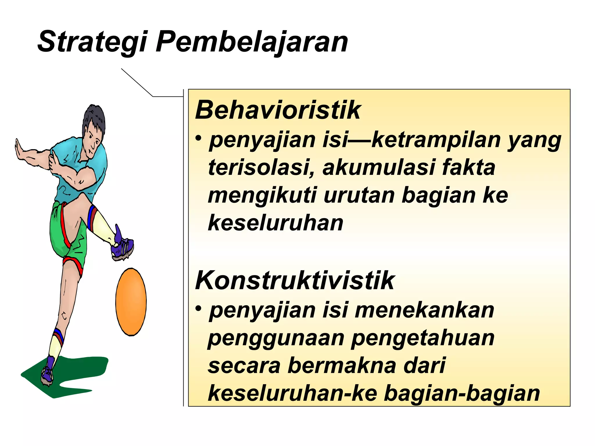 Strategi Pembelajaran   Behavioristik  penyajian isi—ketrampilan yang  terisolasi, akumulasi fakta  mengikuti urutan bagian ke  keseluruhan  Konstruktivistik  penyajian isi menekankan  penggunaan pengetahuan  secara bermakna dari  keseluruhan-ke bagian-bagian  