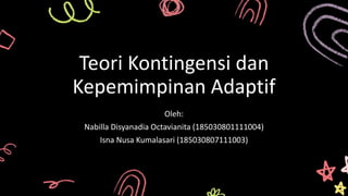 Teori Kontingensi dan
Kepemimpinan Adaptif
Oleh:
Nabilla Disyanadia Octavianita (185030801111004)
Isna Nusa Kumalasari (185030807111003)
 