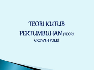 TEORI KUTUB
PERTUMBUHAN (TEORI
GROWTHPOLE)
 