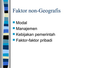 Faktor non-Geografis
 Modal
 Manajemen
 Kebijakan pemerintah
 Faktor-faktor pribadi
 