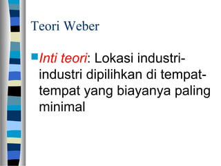 Teori Weber
Inti teori: Lokasi industri-
industri dipilihkan di tempat-
tempat yang biayanya paling
minimal
 