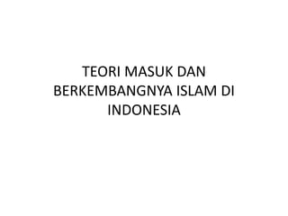 TEORI MASUK DAN
BERKEMBANGNYA ISLAM DI
INDONESIA
 