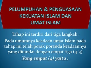 Tahap ini terdiri dari tiga langkah.
Pada umumnya keadaan umat Islam pada
tahap ini telah porak poranda keadaannya
yang ditandai dengan empat tiga (4-3)
Yang empat (4) yaitu :
 