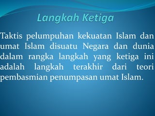 Taktis pelumpuhan kekuatan Islam dan
umat Islam disuatu Negara dan dunia
dalam rangka langkah yang ketiga ini
adalah langkah terakhir dari teori
pembasmian penumpasan umat Islam.
 