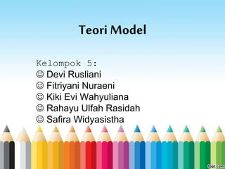 Teori Model
Kelompok 5:
 Devi Rusliani
 Fitriyani Nuraeni
 Kiki Evi Wahyuliana
 Rahayu Ulfah Rasidah
 Safira Widyasistha
 