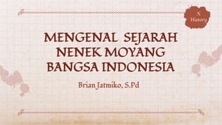 MENGENAL SEJARAH
NENEK MOYANG
BANGSA INDONESIA
Brian Jatmiko, S.Pd
X
History
 