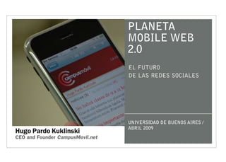 PLANETA
                                  MOBILE WEB
                                  2.0
                                  EL FUTURO
                                  DE LAS REDES SOCIALES




                                  UNIVERSIDAD DE BUENOS AIRES /
                                  ABRIL 2009
Hugo Pardo Kuklinski
CEO and Founder CampusMovil.net
 