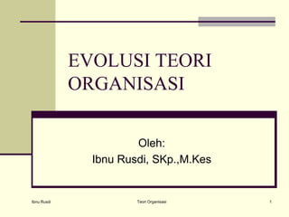 EVOLUSI TEORI
             ORGANISASI

                       Oleh:
               Ibnu Rusdi, SKp.,M.Kes


Ibnu Rusdi             Teori Organisasi   1
 