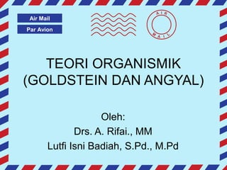 Par Avion
Air Mail
A I R
M
A I
L
TEORI ORGANISMIK
(GOLDSTEIN DAN ANGYAL)
Oleh:
Drs. A. Rifai., MM
Lutfi Isni Badiah, S.Pd., M.Pd
 