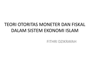 TEORI OTORITAS MONETER DAN FISKAL 
DALAM SISTEM EKONOMI ISLAM 
FITHRI DZIKRAYAH 
 