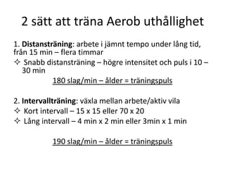 2 sätt att träna Aerob uthållighet
1. Distansträning: arbete i jämnt tempo under lång tid,
från 15 min – flera timmar
 Sn...