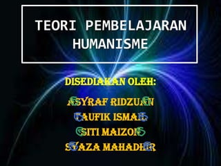 TEORI PEMBELAJARAN
HUMANISME
Disediakan oleh:
Asyraf Ridzuan
Taufik Ismail
Siti Maizon
Syaza Mahadhir
 