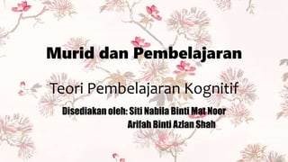 Murid dan Pembelajaran
Teori Pembelajaran Kognitif
Disediakan oleh: Siti Nabila Binti Mat Noor
Arifah Binti Azlan Shah
 