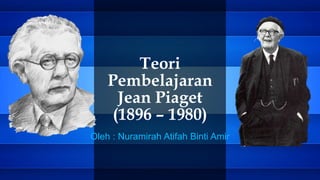 Teori
Pembelajaran
Jean Piaget
(1896 – 1980)
Oleh : Nuramirah Atifah Binti Amir
 