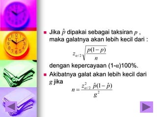  Jika dipakai sebagai taksiran p ,
maka galatnya akan lebih kecil dari :
dengan kepercayaan (1-α)100%.
 Akibatnya galat akan lebih kecil dari
g jika
pˆ
n
pp
z
)1(
2/


2
2
2/ )ˆ1(ˆ
g
ppz
n

 
 
