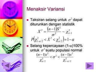Menaksir Variansi
 Taksiran selang untuk dapat
diturunkan dengan statistik
 Selang kepercayaan (1-α)100%
untuk suatu populasi normal
2

  2
12
2
1


 n
2
~
Sn
X 

     12
2/
2
2/1
2
XP
2

2
2/1
2
2
2
2/
2
)1()1(
 

 


 snsn
 