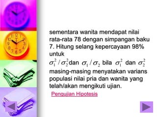sementara wanita mendapat nilai
rata-rata 78 dengan simpangan baku
7. Hitung selang kepercayaan 98%
untuk
dan bila dan
masing-masing menyatakan varians
populasi nilai pria dan wanita yang
telah/akan mengikuti ujian.
Pengujian Hipotesis
2
2
2
1 / 21 / 2
22
1
 