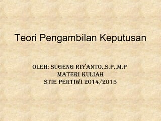 Teori Pengambilan Keputusan
Oleh: Sugeng RiyantO.,S.P.,M.P
MateRi kuliah
Stie PeRtiWi 2014/2015
 