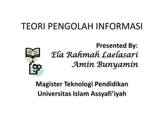 TEORI PENGOLAH INFORMASI
                Presented By:
      Ela Rahmah Laelasari
           Amin Bunyamin

  Magister Teknologi Pendidikan
  Universitas Islam Assyafi’iyah
 