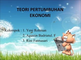 TEORI PERTUMBUHAN 
EKONOMI 
Kelompok : 1. Yeni Rohman 
2. Agustin Badriatul. F 
3. Rini Fatmasari 
 