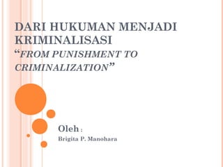 DARI HUKUMAN MENJADI
KRIMINALISASI
“FROM PUNISHMENT TO
CRIMINALIZATION”
Oleh :
Brigita P. Manohara
 