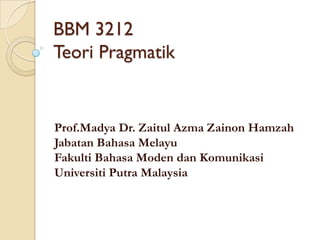 BBM 3212
Teori Pragmatik
Prof.Madya Dr. Zaitul Azma Zainon Hamzah
Jabatan Bahasa Melayu
Fakulti Bahasa Moden dan Komunikasi
Universiti Putra Malaysia
 