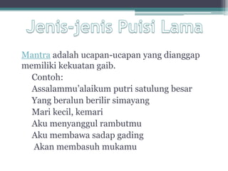 Mantra adalah ucapan-ucapan yang dianggap
memiliki kekuatan gaib.
  Contoh:
  Assalammu’alaikum putri satulung besar
  Yang beralun berilir simayang
  Mari kecil, kemari
  Aku menyanggul rambutmu
  Aku membawa sadap gading
  Akan membasuh mukamu
 