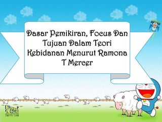 Dasar Pemikiran, Focus Dan
Tujuan Dalam Teori
Kebidanan Menurut Ramona
T Mercer

 