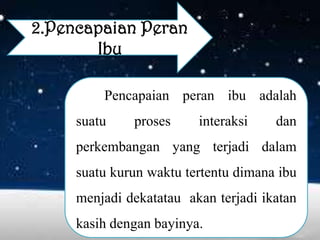 2.Pencapaian Peran
Ibu
Pencapaian peran ibu adalah
suatu

proses

interaksi

dan

perkembangan yang terjadi dalam
suatu kurun waktu tertentu dimana ibu
menjadi dekatatau akan terjadi ikatan
kasih dengan bayinya.

 
