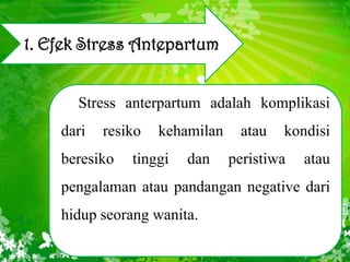 1. Efek Stress Antepartum
Stress anterpartum adalah komplikasi

dari

resiko

beresiko

kehamilan

tinggi

dan

atau

kondisi

peristiwa

atau

pengalaman atau pandangan negative dari
hidup seorang wanita.

 
