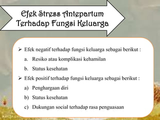 Efek Stress Antepartum
Terhadap Fungsi Keluarga
 Efek negatif terhadap fungsi keluarga sebagai berikut :
a. Resiko atau komplikasi kehamilan
b. Status kesehatan
 Efek positif terhadap fungsi keluarga sebagai berikut :

a) Penghargaan diri
b) Status kesehatan
c) Dukungan social terhadap rasa penguasaan

 