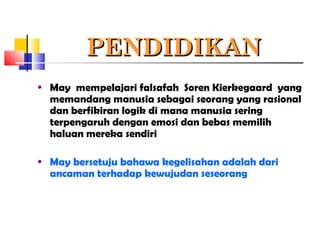PENDIDIKANPENDIDIKAN
• May mempelajari falsafah Soren Kierkegaard yang
memandang manusia sebagai seorang yang rasional
dan berfikiran logik di mana manusia sering
terpengaruh dengan emosi dan bebas memilih
haluan mereka sendiri
• May bersetuju bahawa kegelisahan adalah dari
ancaman terhadap kewujudan seseorang
 