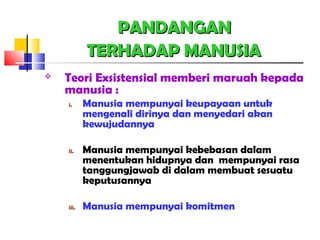 PANDANGANPANDANGAN
TERHADAP MANUSIATERHADAP MANUSIA
 Teori Exsistensial memberi maruah kepada
manusia :
i. Manusia mempunyai keupayaan untuk
mengenali dirinya dan menyedari akan
kewujudannya
ii. Manusia mempunyai kebebasan dalam
menentukan hidupnya dan mempunyai rasa
tanggungjawab di dalam membuat sesuatu
keputusannya
iii. Manusia mempunyai komitmen
 