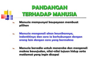 PANDANGANPANDANGAN
TERHADAP MANUSIATERHADAP MANUSIA
iv. Manusia mempunyai keupayaan membuat
pilihan
iv. Manusia mengenali akan keunikannya,
indentitinya dan cara ia berhubungan dengan
orang lain dengan cara yang bermakna
iv. Manusia bersedia untuk meneroka dan mengenali
makna kewujudan, nilai-nilai tujuan hidup serta
matlamat yang ingin dicapai
 