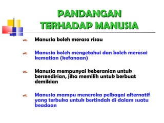 PANDANGANPANDANGAN
TERHADAP MANUSIATERHADAP MANUSIA
vii. Manusia boleh merasa risau
vii. Manusia boleh mengetahui dan boleh merasai
kematian (kefanaan)
vii. Manusia mempunyai keberanian untuk
bersendirian, jika memilih untuk berbuat
demikian
vii. Manusia mampu meneroka pelbagai alternatif
yang terbuka untuk bertindak di dalam suatu
keadaan
 