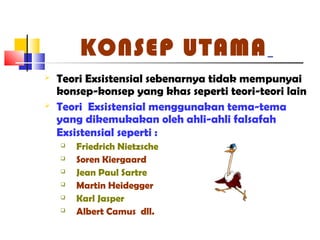 KONSEP UTAMA
 Teori Exsistensial sebenarnya tidak mempunyai
konsep-konsep yang khas seperti teori-teori lain
 Teori Exsistensial menggunakan tema-tema
yang dikemukakan oleh ahli-ahli falsafah
Exsistensial seperti :
 Friedrich Nietzsche
 Soren Kiergaard
 Jean Paul Sartre
 Martin Heidegger
 Karl Jasper
 Albert Camus dll.
 