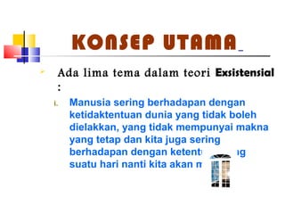 KONSEP UTAMA
 Ada lima tema dalam teori Exsistensial
:
i. Manusia sering berhadapan dengan
ketidaktentuan dunia yang tidak boleh
dielakkan, yang tidak mempunyai makna
yang tetap dan kita juga sering
berhadapan dengan ketentuan yang
suatu hari nanti kita akan mati
 