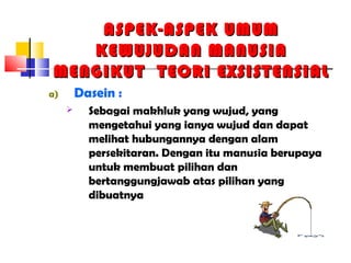 ASPEK-ASPEK UMUMASPEK-ASPEK UMUM
KEWUJUDAN MANUSIAKEWUJUDAN MANUSIA
MENGIKUT TEORI EXSISTENSIALMENGIKUT TEORI EXSISTENSIAL
a) Dasein :
 Sebagai makhluk yang wujud, yang
mengetahui yang ianya wujud dan dapat
melihat hubungannya dengan alam
persekitaran. Dengan itu manusia berupaya
untuk membuat pilihan dan
bertanggungjawab atas pilihan yang
dibuatnya
 